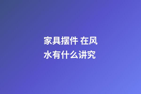 家具摆件 在风水有什么讲究